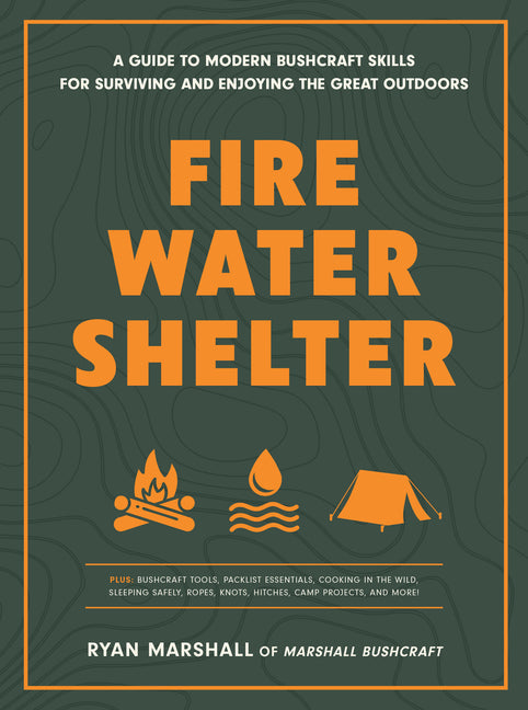 Fire, Water, Shelter: A Guide to Modern Bushcraft Skills for Surviving and Enjoying the Great Outdoors