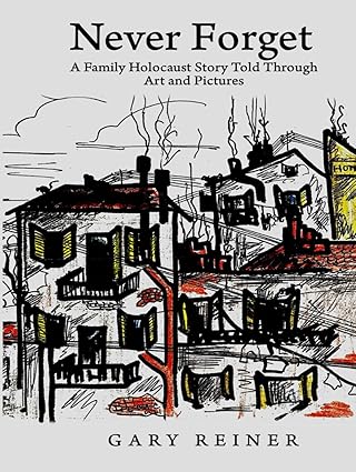 Never Forget: A Family Holocaust Story Told Through Art and Pictures - Gary Reiner